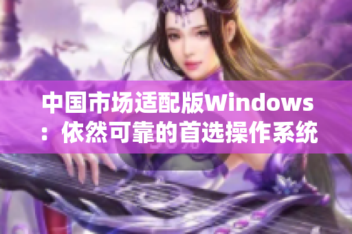 中国市场适配版Windows：依然可靠的首选操作系统
