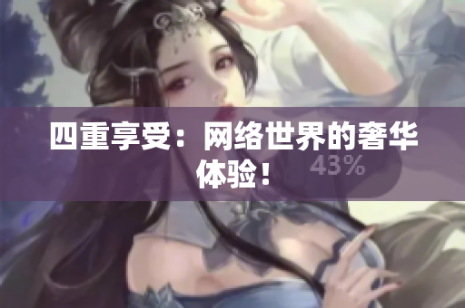 四重享受：网络世界的奢华体验！