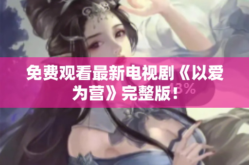 免费观看最新电视剧《以爱为营》完整版！