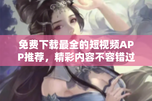 免费下载最全的短视频APP推荐，精彩内容不容错过！