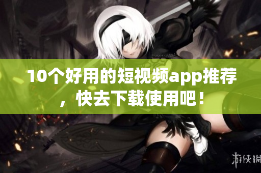 10个好用的短视频app推荐，快去下载使用吧！