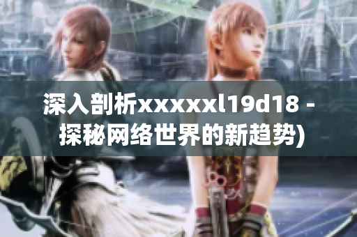 深入剖析xxxxxl19d18 - 探秘网络世界的新趋势)