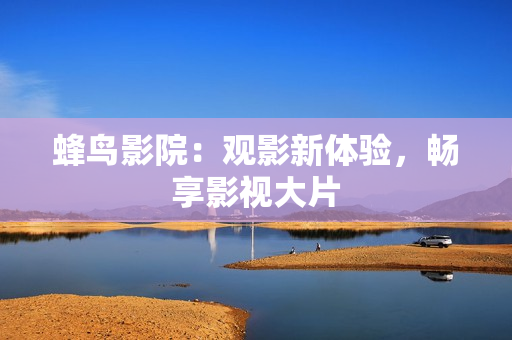 蜂鸟影院：观影新体验，畅享影视大片