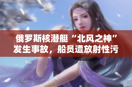 俄罗斯核潜艇“北风之神”发生事故，船员遭放射性污染