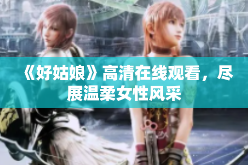 《好姑娘》高清在线观看，尽展温柔女性风采