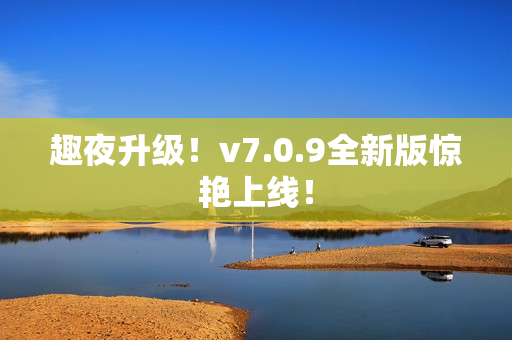 趣夜升级！v7.0.9全新版惊艳上线！