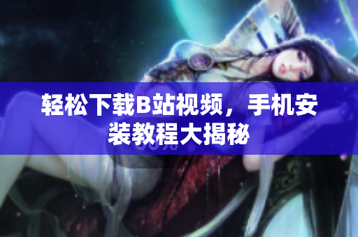 轻松下载B站视频，手机安装教程大揭秘