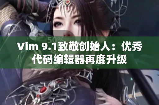 Vim 9.1致敬创始人：优秀代码编辑器再度升级