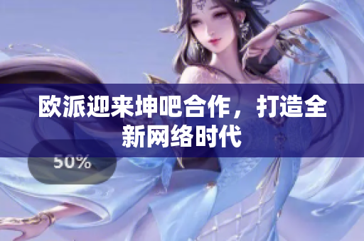 欧派迎来坤吧合作，打造全新网络时代