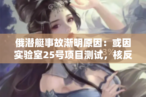 俄潜艇事故渐明原因：或因实验室25号项目测试，核反应堆泄漏