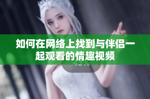 如何在网络上找到与伴侣一起观看的情趣视频