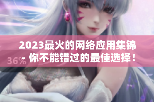 2023最火的网络应用集锦 - 你不能错过的最佳选择！