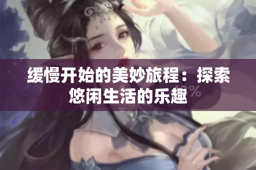 缓慢开始的美妙旅程：探索悠闲生活的乐趣