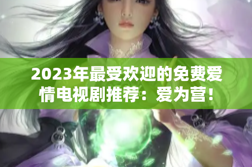 2023年最受欢迎的免费爱情电视剧推荐：爱为营！
