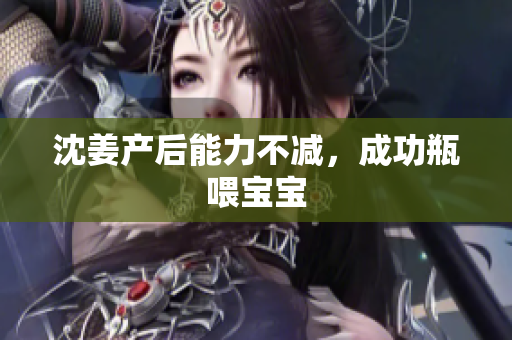 沈姜产后能力不减，成功瓶喂宝宝