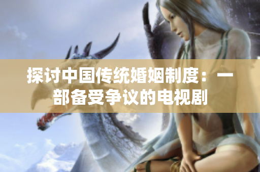 探讨中国传统婚姻制度：一部备受争议的电视剧