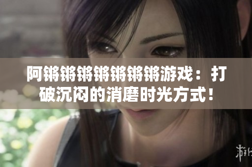 阿锵锵锵锵锵锵锵游戏：打破沉闷的消磨时光方式！