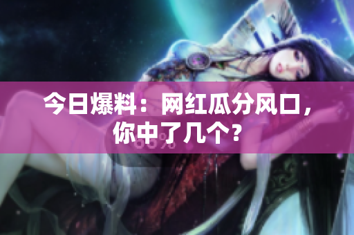 今日爆料：网红瓜分风口，你中了几个？