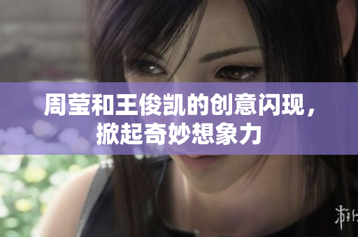 周莹和王俊凯的创意闪现，掀起奇妙想象力