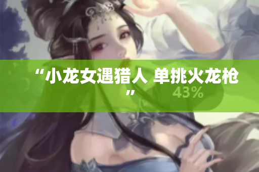 “小龙女遇猎人 单挑火龙枪”
