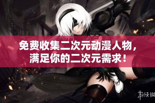 免费收集二次元动漫人物，满足你的二次元需求！