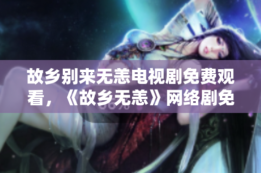 故乡别来无恙电视剧免费观看，《故乡无恙》网络剧免费观看