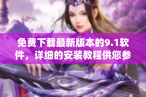 免费下载最新版本的9.1软件，详细的安装教程供您参考)