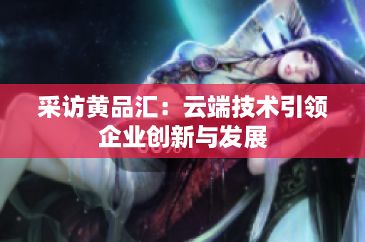 采访黄品汇：云端技术引领企业创新与发展