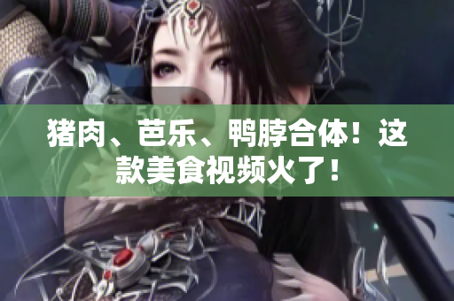 猪肉、芭乐、鸭脖合体！这款美食视频火了！