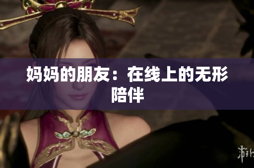 妈妈的朋友：在线上的无形陪伴