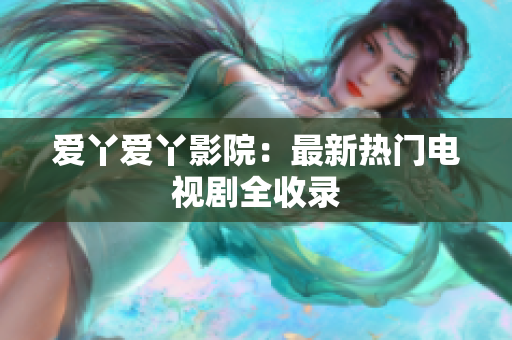 爱丫爱丫影院：最新热门电视剧全收录