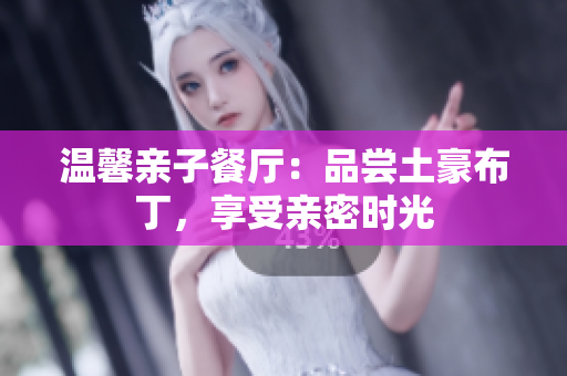 温馨亲子餐厅：品尝土豪布丁，享受亲密时光