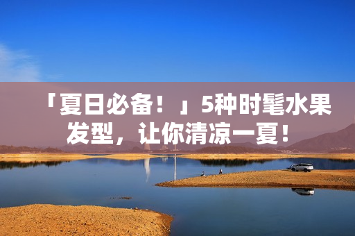 「夏日必备！」5种时髦水果发型，让你清凉一夏！