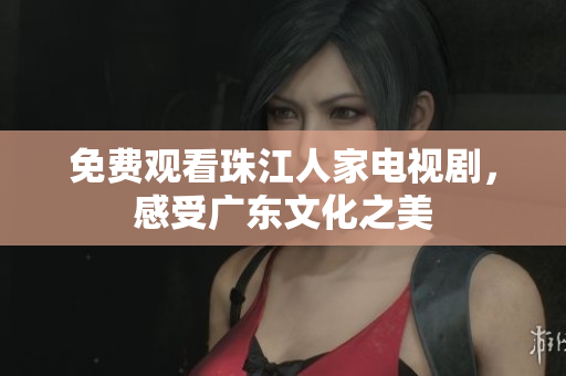 免费观看珠江人家电视剧，感受广东文化之美