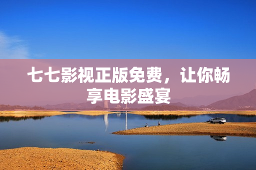 七七影视正版免费，让你畅享电影盛宴