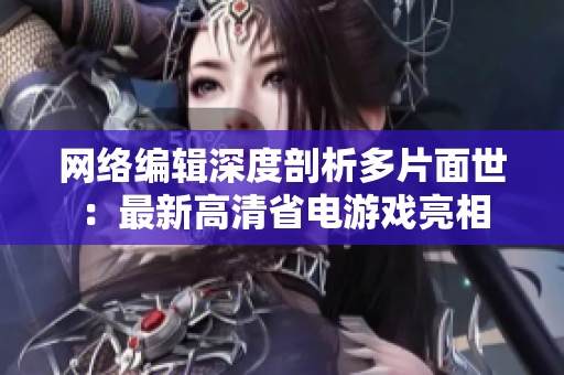 网络编辑深度剖析多片面世：最新高清省电游戏亮相