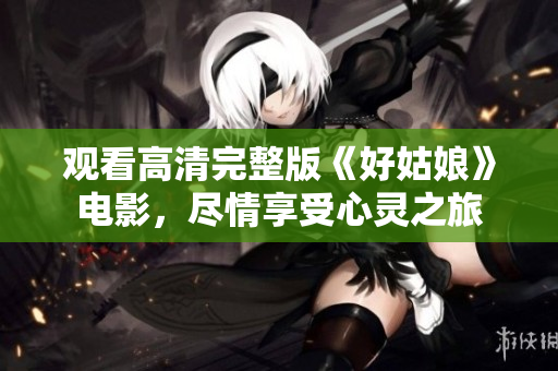 观看高清完整版《好姑娘》电影，尽情享受心灵之旅