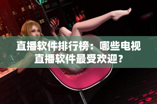 直播软件排行榜：哪些电视直播软件最受欢迎？