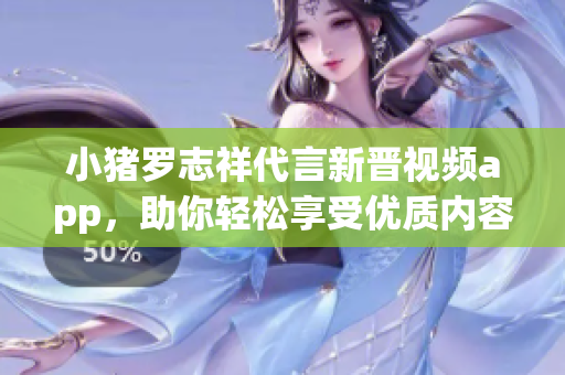 小猪罗志祥代言新晋视频app，助你轻松享受优质内容