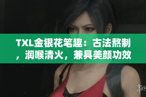 TXL金银花笔趣：古法熬制，润喉清火，兼具美颜功效