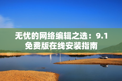 无忧的网络编辑之选：9.1免费版在线安装指南