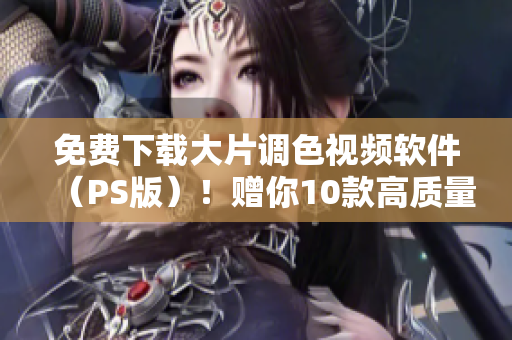免费下载大片调色视频软件（PS版）！赠你10款高质量滤镜！