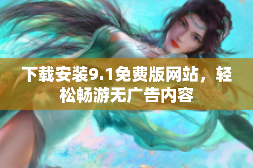 下载安装9.1免费版网站，轻松畅游无广告内容