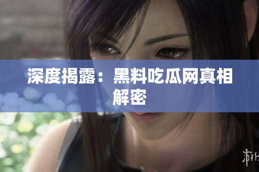 深度揭露：黑料吃瓜网真相解密