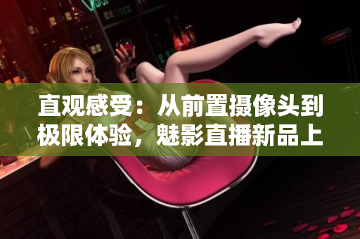 直观感受：从前置摄像头到极限体验，魅影直播新品上手