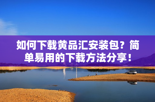 如何下载黄品汇安装包？简单易用的下载方法分享！