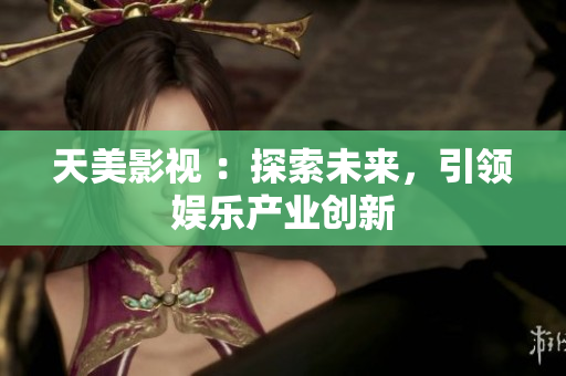 天美影视 ：探索未来，引领娱乐产业创新