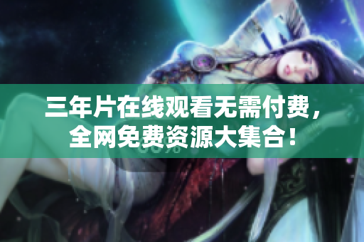三年片在线观看无需付费，全网免费资源大集合！