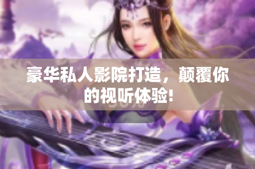 豪华私人影院打造，颠覆你的视听体验!