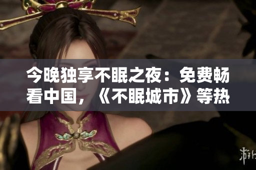 今晚独享不眠之夜：免费畅看中国，《不眠城市》等热门影视资源！